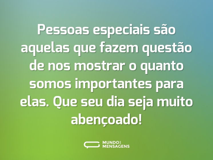 Pessoas especiais são aquelas que fazem questão de nos mostrar o quanto somos importantes para elas. Que seu dia seja muito abençoado!