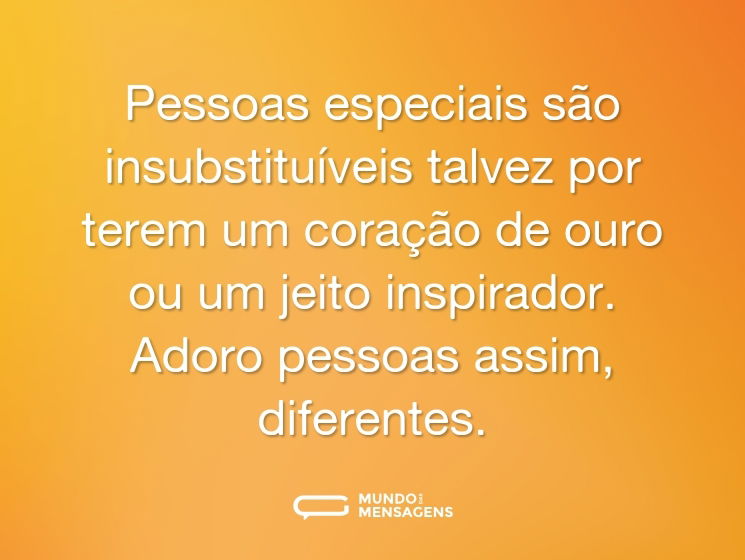 Pessoas especiais são insubstituíveis talvez por terem um coração de ouro ou um jeito inspirador. Adoro pessoas assim, diferentes.