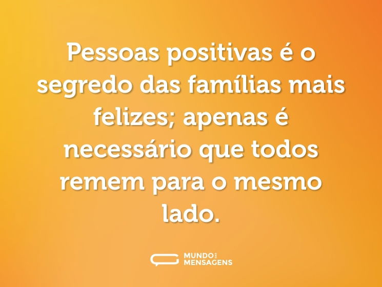 Pessoas positivas é o segredo das famílias mais felizes; apenas é necessário que todos remem para o mesmo lado.