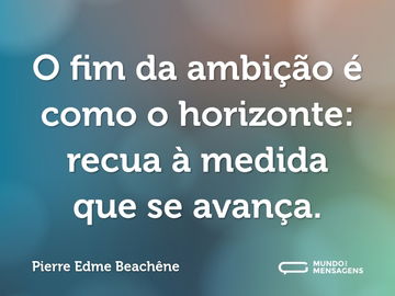 O fim da ambição é como o horizonte: recua à medida que se avança.