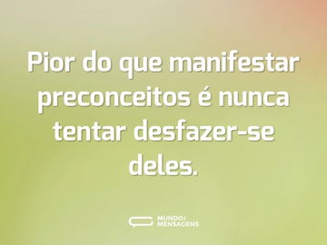 Pior do que manifestar preconceitos é nunca tentar desfazer-se deles.