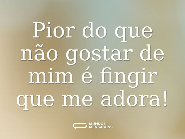 Pior do que não gostar de mim é fingir que me adora!