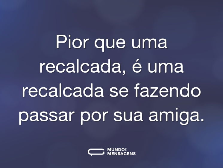 Pior que uma recalcada, é uma recalcada se fazendo passar por sua amiga.