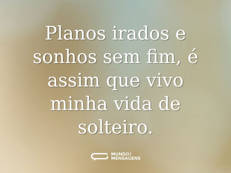 Planos irados e sonhos sem fim, é assim que vivo minha vida de solteiro.