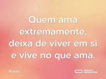 Quem ama extremamente, deixa de viver em si e vive no que ama.