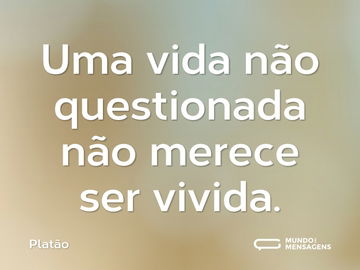 Uma vida não questionada não merece ser vivida.