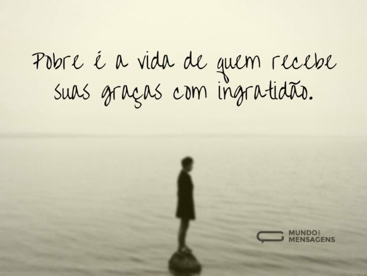 Pobre é a vida de quem recebe suas graças com ingratidão.