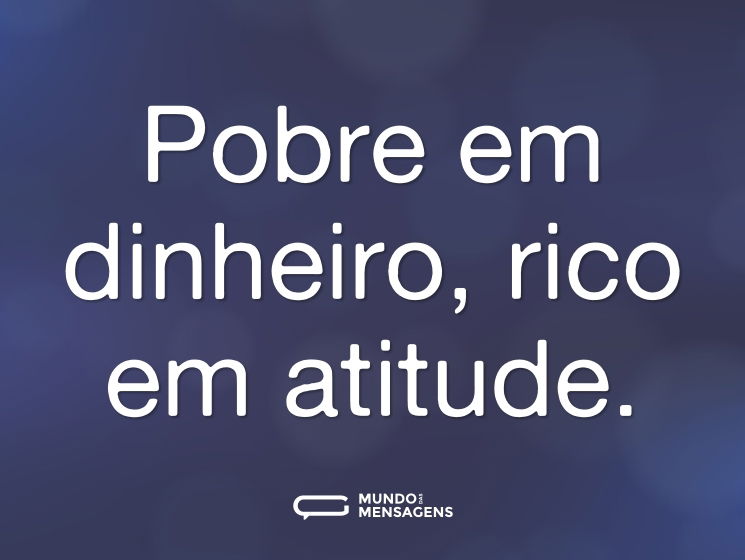 Pobre em dinheiro, rico em atitude.