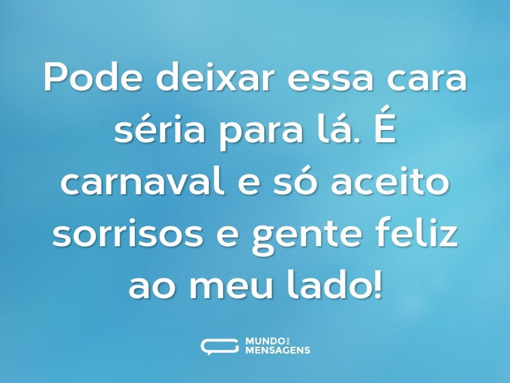 Pode deixar essa cara séria para lá. É carnaval e só aceito sorrisos e gente feliz ao meu lado!