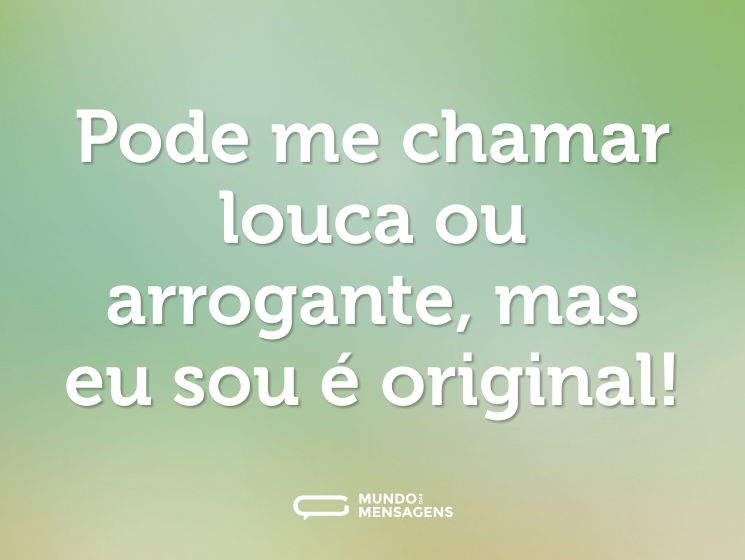 Pode me chamar louca ou arrogante, mas eu sou é original!