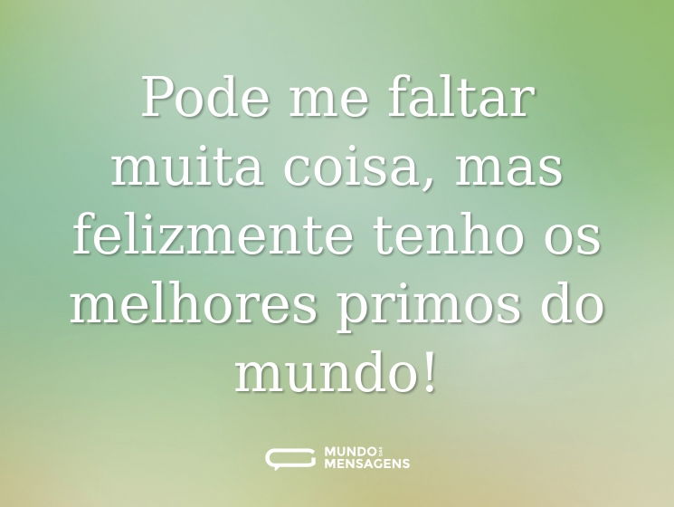 Pode me faltar muita coisa, mas felizmente tenho os melhores primos do mundo!
