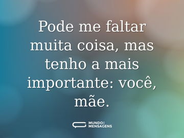 Pode me faltar muita coisa, mas tenho a mais importante: você, mãe.