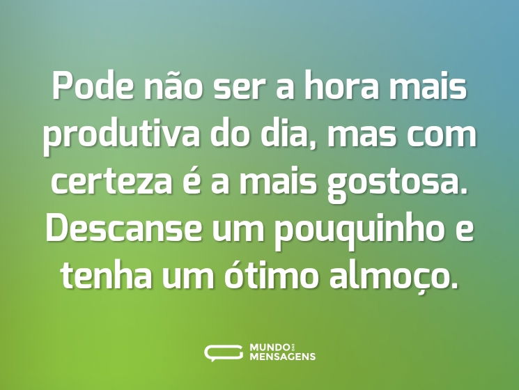 Pode não ser a hora mais produtiva do dia, mas com certeza é a mais gostosa. Descanse um pouquinho e tenha um ótimo almoço.