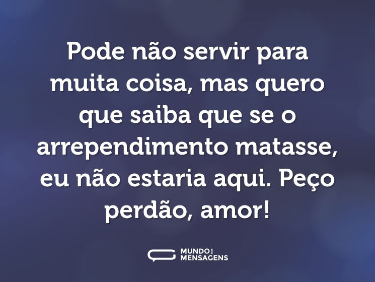 Pode não servir para muita coisa, mas quero que saiba que se o arrependimento matasse, eu não estaria aqui. Peço perdão, amor!
