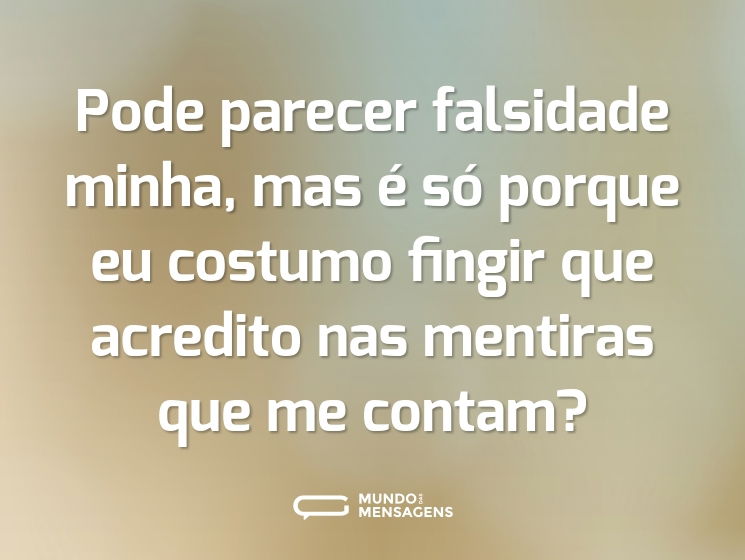 Pode parecer falsidade minha, mas é só porque eu costumo fingir que acredito nas mentiras que me contam?