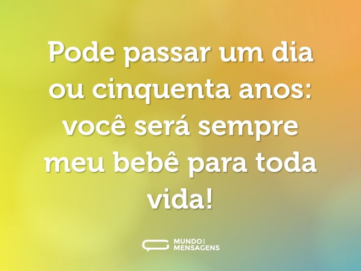 Pode passar um dia ou cinquenta anos: você será sempre meu bebê para toda vida!