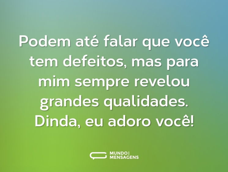 Podem até falar que você tem defeitos, mas para mim sempre revelou grandes qualidades. Dinda, eu adoro você!