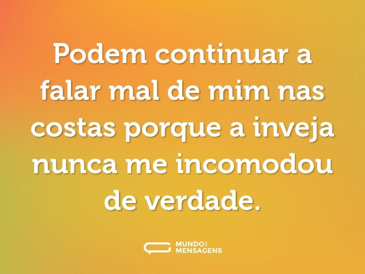 Podem continuar a falar mal de mim nas costas porque a inveja nunca me incomodou de verdade.