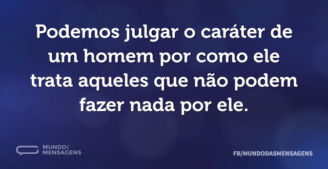 Podemos julgar o caráter de um homem por...