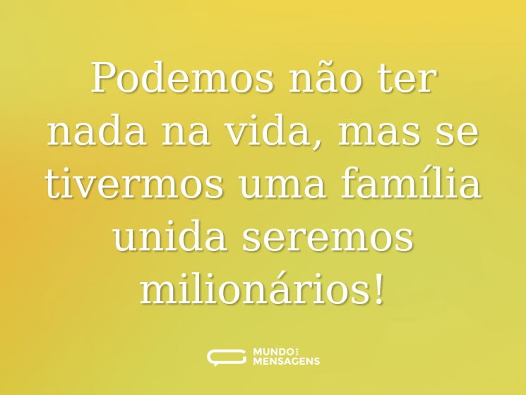Podemos não ter nada na vida, mas se tivermos uma família unida seremos milionários!