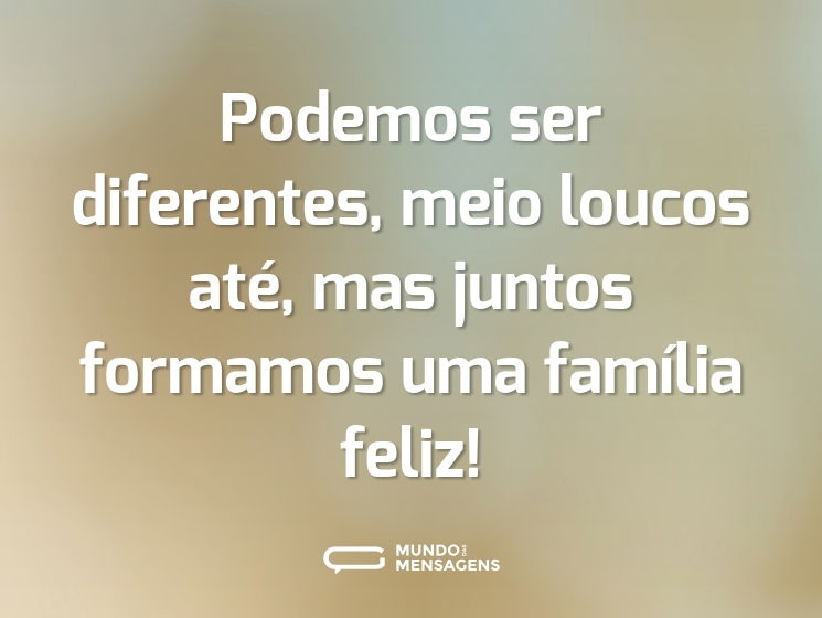 Podemos ser diferentes, meio loucos até, mas juntos formamos uma família feliz!