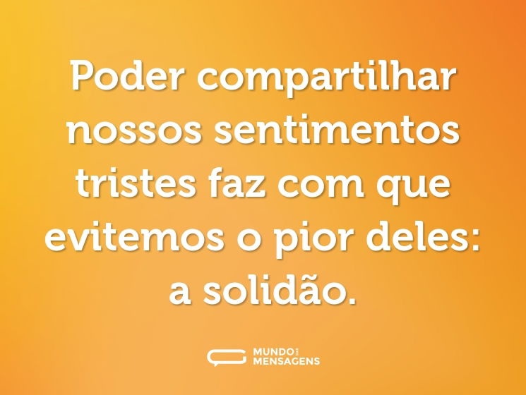 Poder compartilhar nossos sentimentos tristes faz com que evitemos o pior deles: a solidão.