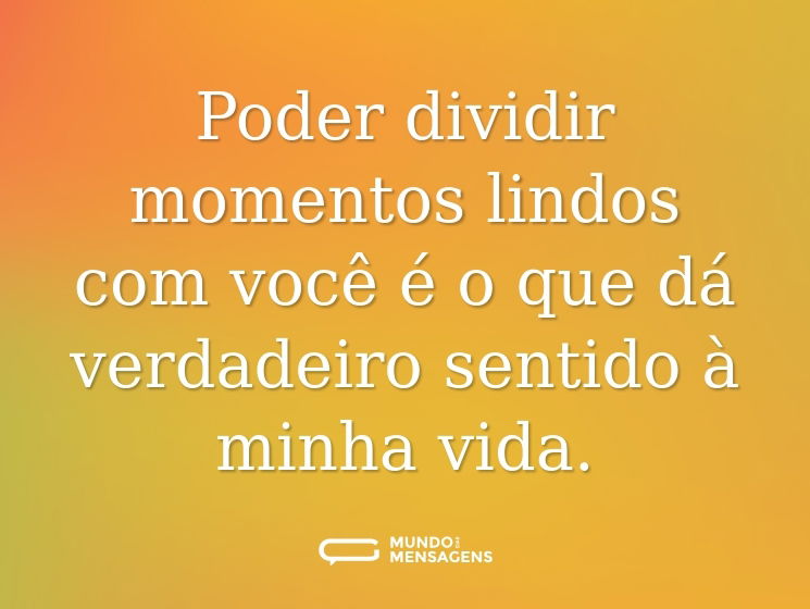 Poder dividir momentos lindos com você é o que dá verdadeiro sentido à minha vida.