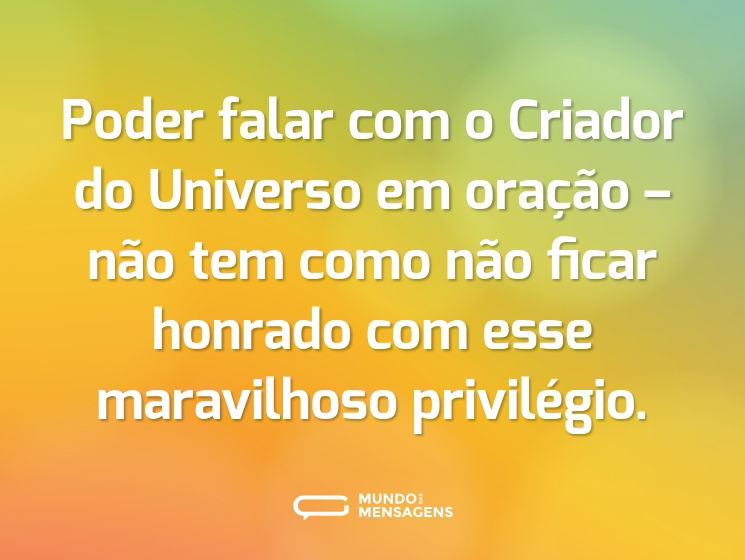 Poder falar com o Criador do Universo em oração – não tem como não ficar honrado com esse maravilhoso privilégio.