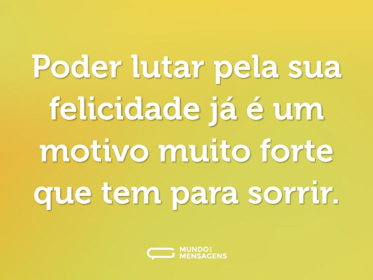Poder lutar pela sua felicidade já é um motivo muito forte que tem para sorrir.