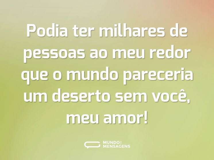 Podia ter milhares de pessoas ao meu redor que o mundo pareceria um deserto sem você, meu amor!