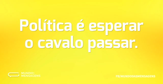 Política é esperar o cavalo passar...