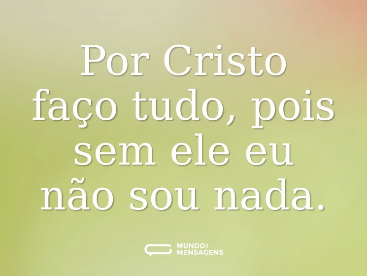 Por Cristo faço tudo, pois sem ele eu não sou nada.