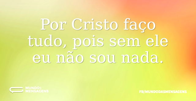 Por Cristo faço tudo, pois sem ele eu nã...