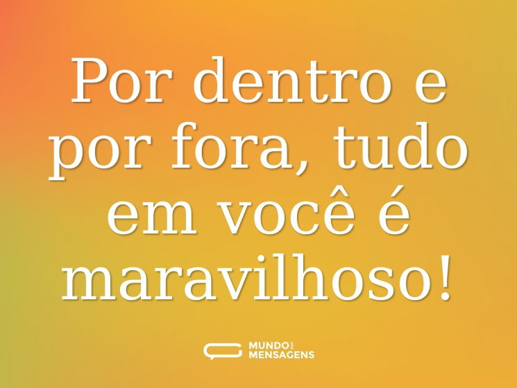 Por dentro e por fora, tudo em você é maravilhoso!