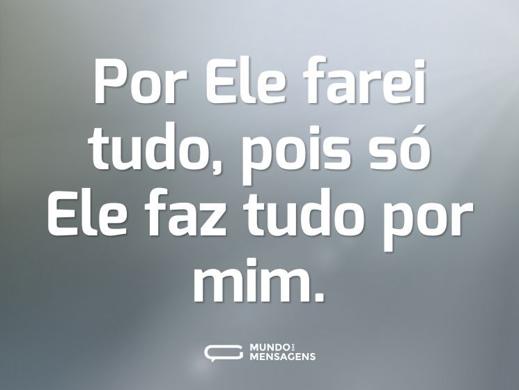 Por Ele farei tudo, pois só Ele faz tudo por mim.