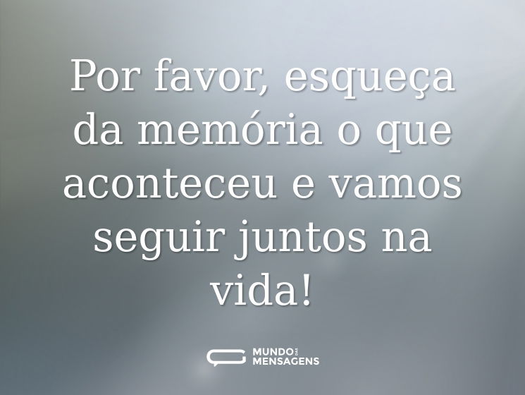Por favor, esqueça da memória o que aconteceu e vamos seguir juntos na vida!