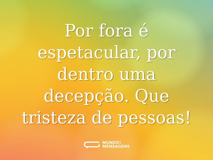 Por fora é espetacular, por dentro uma decepção. Que tristeza de pessoas!