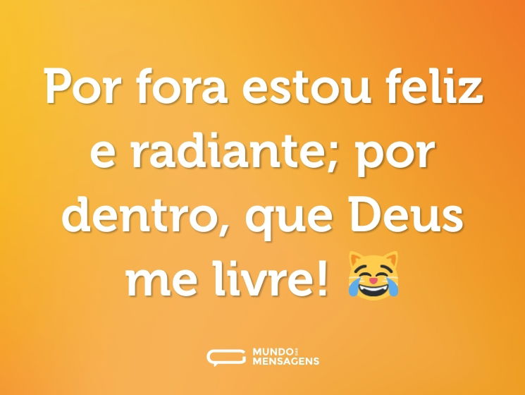 Por fora estou feliz e radiante; por dentro, que Deus me livre! 😹