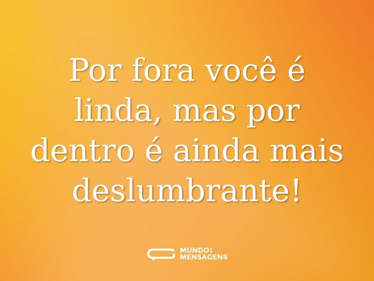 Por fora você é linda, mas por dentro é ainda mais deslumbrante!