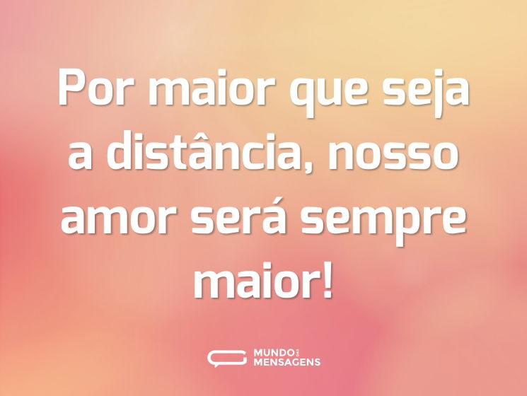 Por maior que seja a distância, nosso amor será sempre maior!