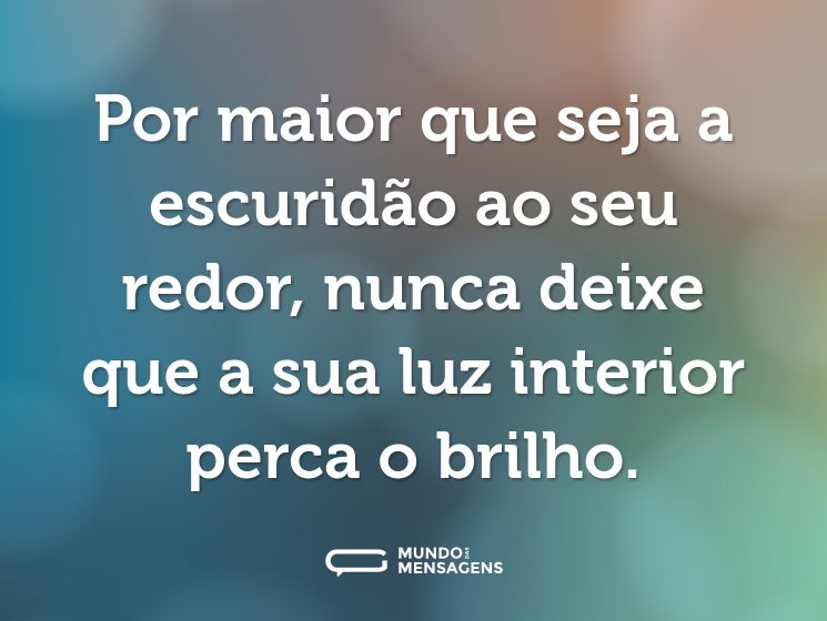 Por maior que seja a escuridão ao seu redor, nunca deixe que a sua luz interior perca o brilho.