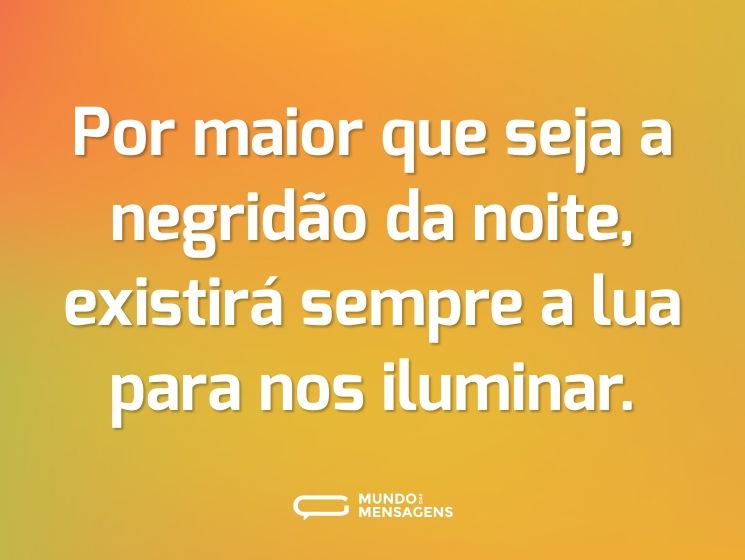 Por maior que seja a negridão da noite, existirá sempre a lua para nos iluminar.