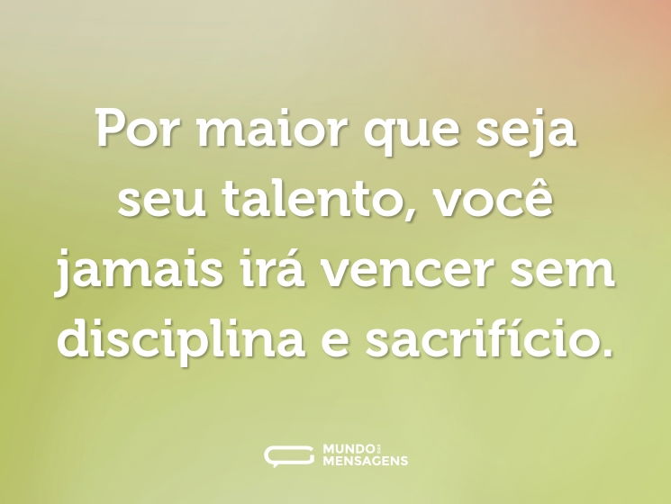 Por maior que seja seu talento, você jamais irá vencer sem disciplina e sacrifício.