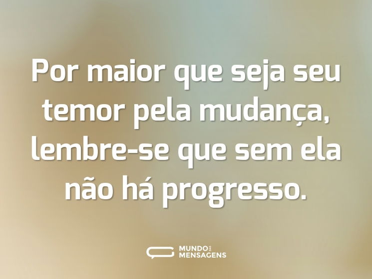Por maior que seja seu temor pela mudança, lembre-se que sem ela não há progresso.
