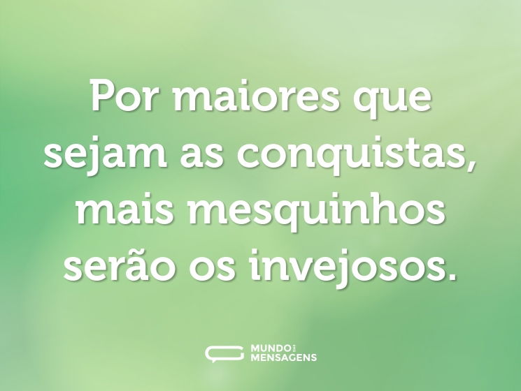 Por maiores que sejam as conquistas, mais mesquinhos serão os invejosos.
