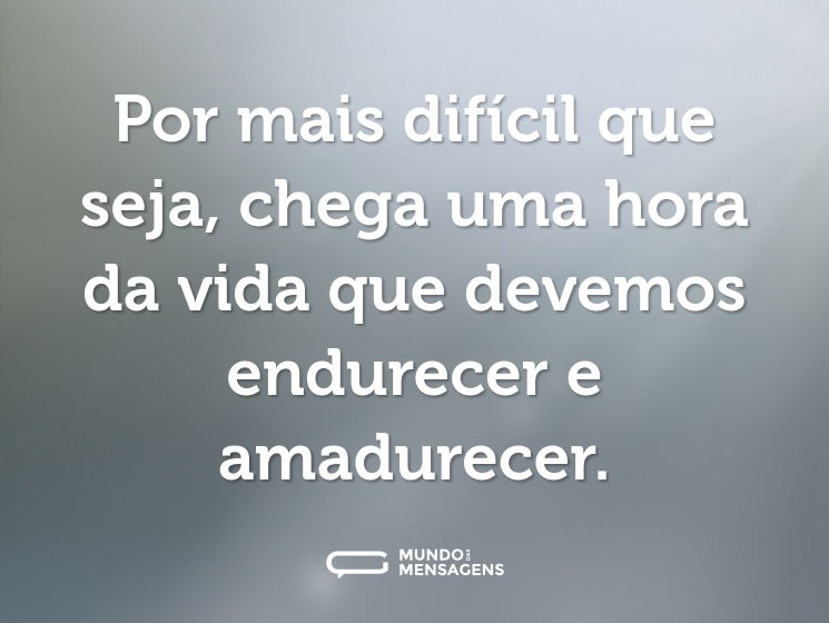Por mais difícil que seja, chega uma hora da vida que devemos endurecer e amadurecer.
