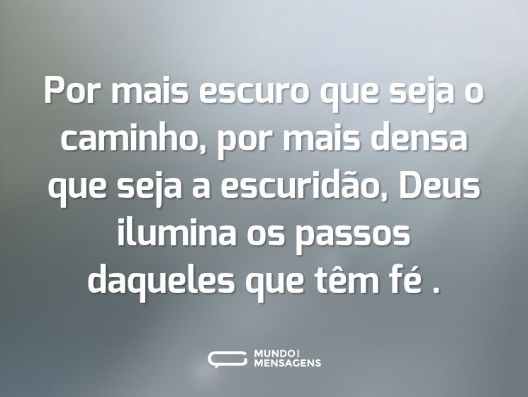 Por mais escuro que seja o caminho, por mais densa que seja a escuridão, Deus ilumina os passos daqueles que têm fé .