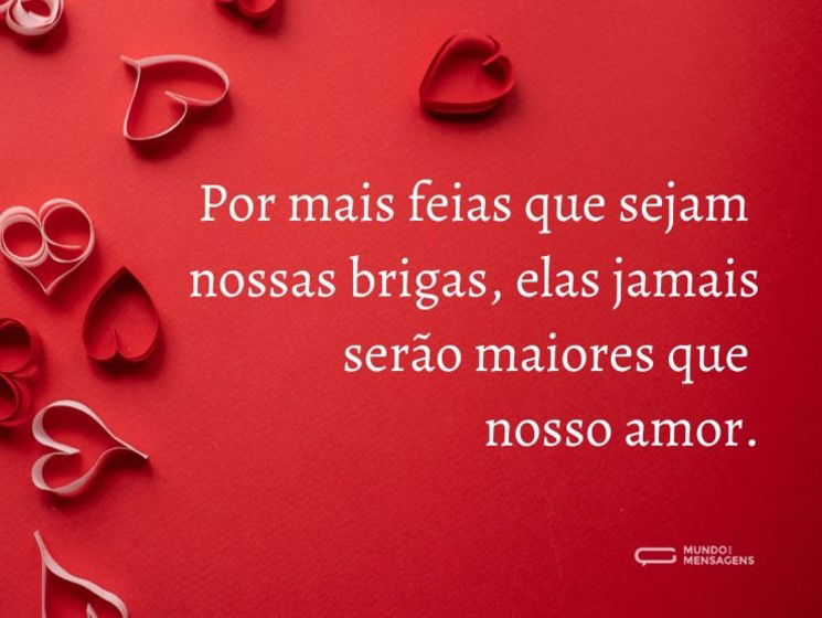 Por mais feias que sejam nossas brigas, elas jamais serão maiores que nosso amor.