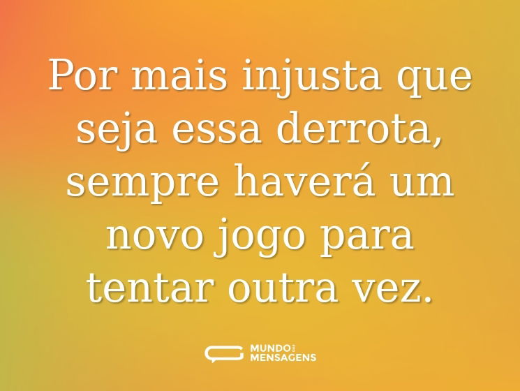 Por mais injusta que seja essa derrota, sempre haverá um novo jogo para tentar outra vez.
