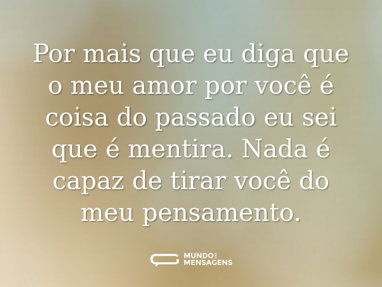 Por mais que eu diga que o meu amor por você é coisa do passado eu sei que é mentira. Nada é capaz de tirar você do meu pensamento.